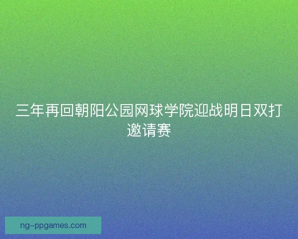 三年再回朝阳公园网球学院迎战明日双打邀请赛
