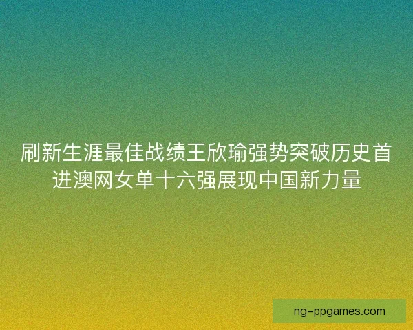刷新生涯最佳战绩王欣瑜强势突破历史首进澳网女单十六强展现中国新力量